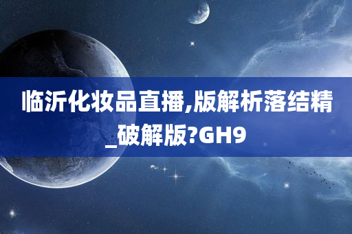 临沂化妆品直播,版解析落结精_破解版?GH9