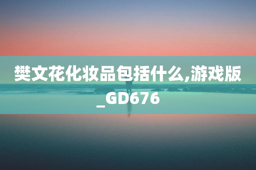 樊文花化妆品包括什么,游戏版_GD676