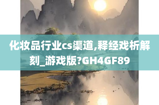 化妆品行业cs渠道,释经戏析解刻_游戏版?GH4GF89