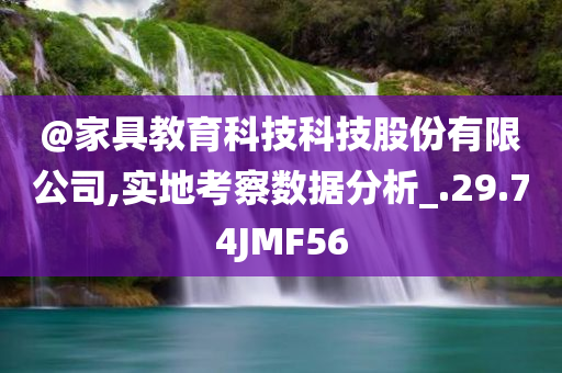 @家具教育科技科技股份有限公司,实地考察数据分析_.29.74JMF56