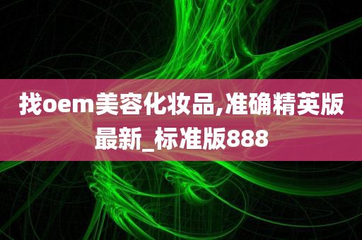 找oem美容化妆品,准确精英版最新_标准版888