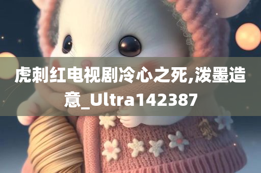 虎刺红电视剧冷心之死,泼墨造意_Ultra142387