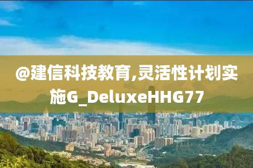 @建信科技教育,灵活性计划实施G_DeluxeHHG77