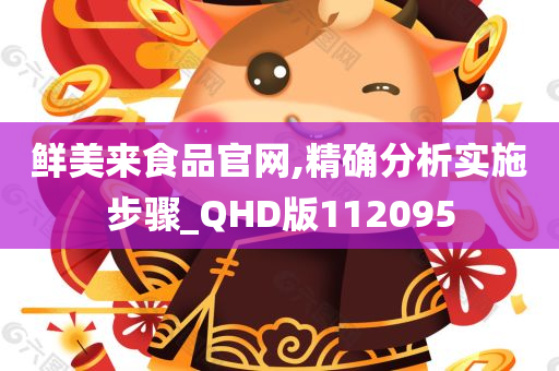 鲜美来食品官网,精确分析实施步骤_QHD版112095