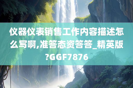 仪器仪表销售工作内容描述怎么写啊,准答态资答答_精英版?GGF7876