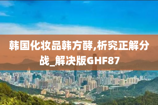 韩国化妆品韩方酵,析究正解分战_解决版GHF87