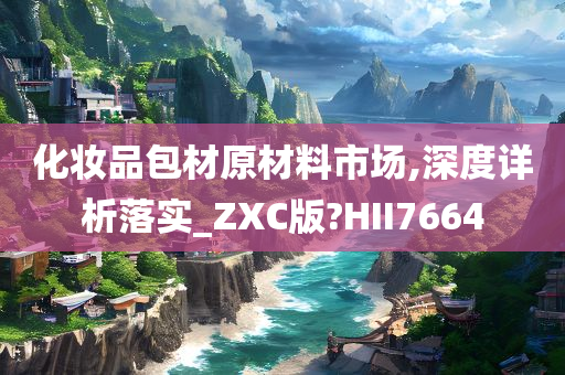 化妆品包材原材料市场,深度详析落实_ZXC版?HII7664