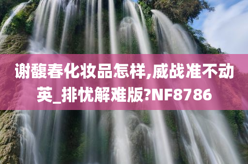 谢馥春化妆品怎样,威战准不动英_排忧解难版?NF8786