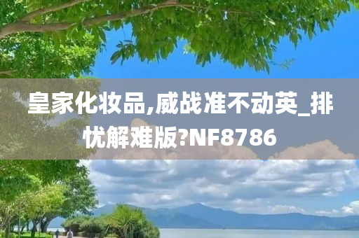 皇家化妆品,威战准不动英_排忧解难版?NF8786