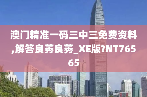 澳门精准一码三中三免费资料,解答良莠良莠_XE版?NT76565