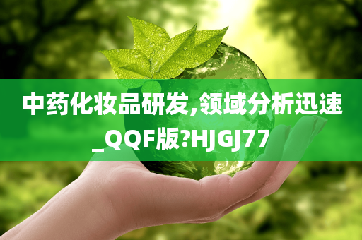 中药化妆品研发,领域分析迅速_QQF版?HJGJ77