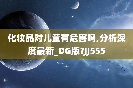 化妆品对儿童有危害吗,分析深度最新_DG版?JJ555