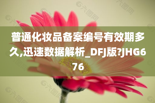 普通化妆品备案编号有效期多久,迅速数据解析_DFJ版?JHG676