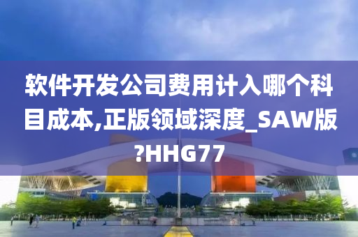 软件开发公司费用计入哪个科目成本,正版领域深度_SAW版?HHG77