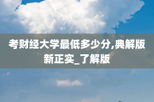 考财经大学最低多少分,典解版新正实_了解版