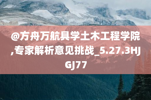 @方舟万航具学土木工程学院,专家解析意见挑战_5.27.3HJGJ77