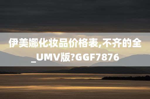 伊美娜化妆品价格表,不齐的全_UMV版?GGF7876