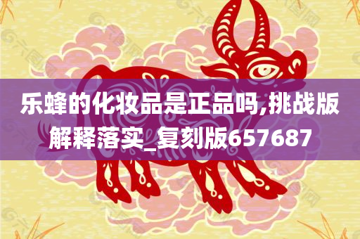 乐蜂的化妆品是正品吗,挑战版解释落实_复刻版657687