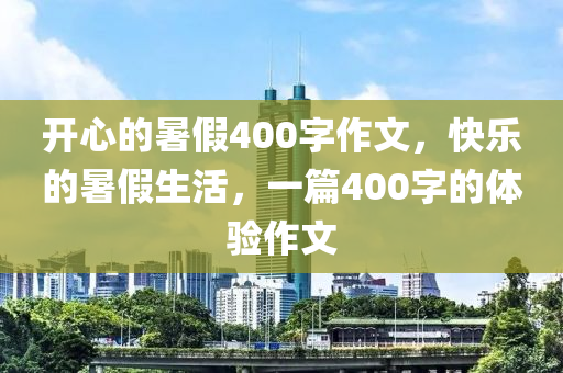 开心的暑假400字作文，快乐的暑假生活，一篇400字的体验作文