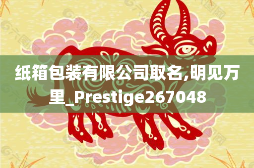 纸箱包装有限公司取名,明见万里_Prestige267048