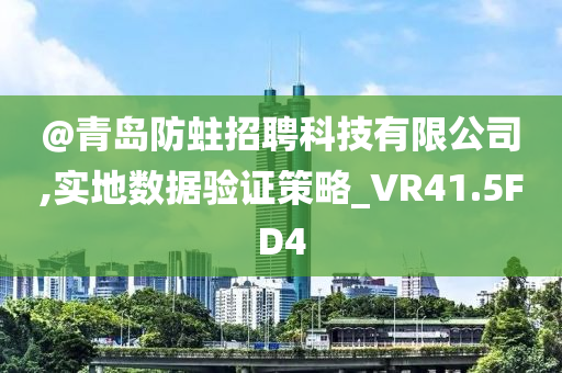 @青岛防蛀招聘科技有限公司,实地数据验证策略_VR41.5FD4