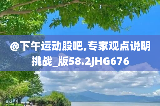 @下午运动股吧,专家观点说明挑战_版58.2JHG676