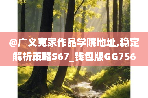 @广义克家作品学院地址,稳定解析策略S67_钱包版GG756