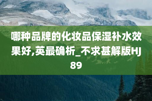 哪种品牌的化妆品保湿补水效果好,英最确析_不求甚解版HJ89