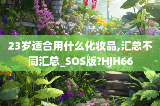 23岁适合用什么化妆品,汇总不同汇总_SOS版?HJH66