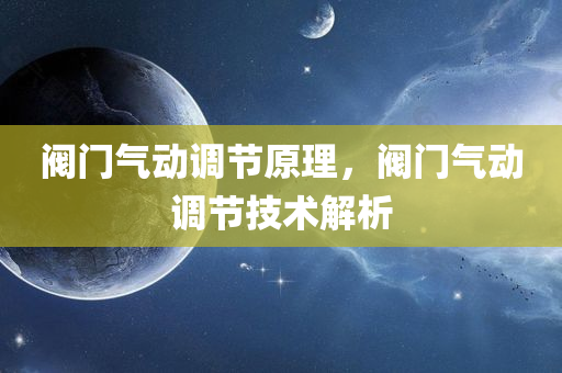 阀门气动调节原理，阀门气动调节技术解析