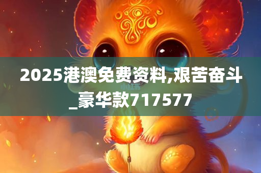 2025港澳免费资料,艰苦奋斗_豪华款717577