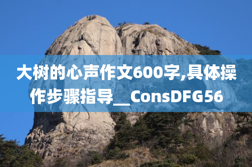 大树的心声作文600字,具体操作步骤指导__ConsDFG56