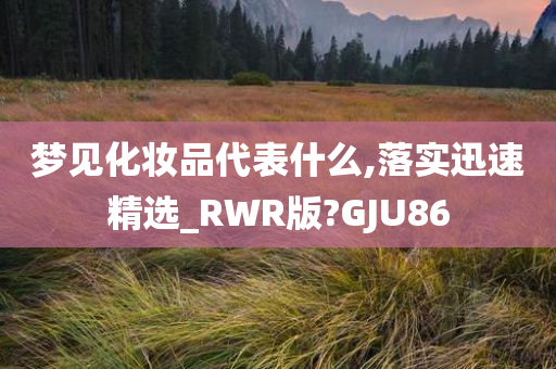 梦见化妆品代表什么,落实迅速精选_RWR版?GJU86