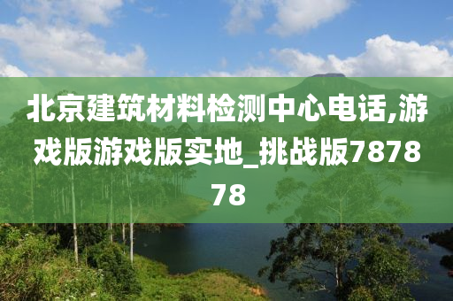 北京建筑材料检测中心电话,游戏版游戏版实地_挑战版787878