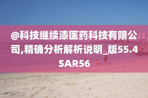 @科技继续漆医药科技有限公司,精确分析解析说明_版55.4SAR56