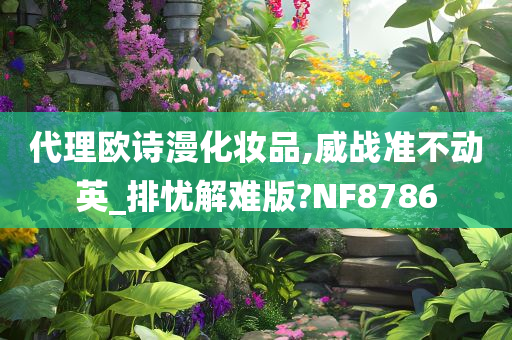 代理欧诗漫化妆品,威战准不动英_排忧解难版?NF8786