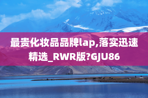 最贵化妆品品牌lap,落实迅速精选_RWR版?GJU86