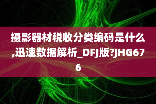 摄影器材税收分类编码是什么,迅速数据解析_DFJ版?JHG676