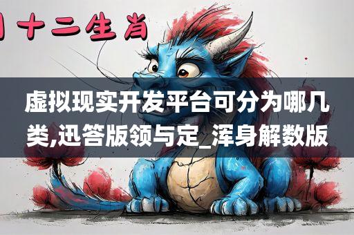 虚拟现实开发平台可分为哪几类,迅答版领与定_浑身解数版