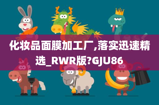 化妆品面膜加工厂,落实迅速精选_RWR版?GJU86