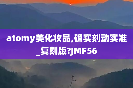 atomy美化妆品,确实刻动实准_复刻版?JMF56