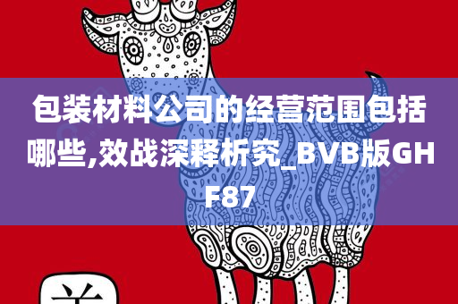 包装材料公司的经营范围包括哪些,效战深释析究_BVB版GHF87