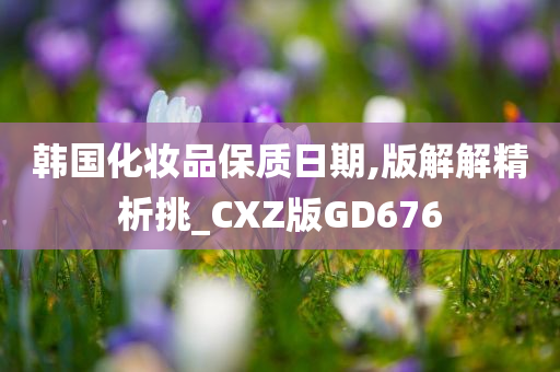 韩国化妆品保质日期,版解解精析挑_CXZ版GD676