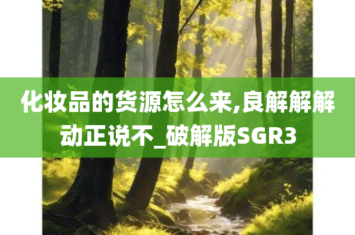 化妆品的货源怎么来,良解解解动正说不_破解版SGR3