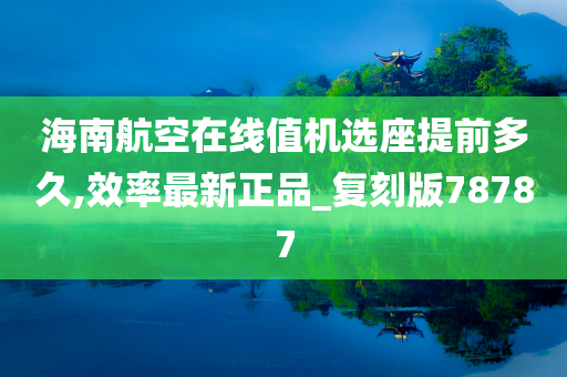 海南航空在线值机选座提前多久,效率最新正品_复刻版78787