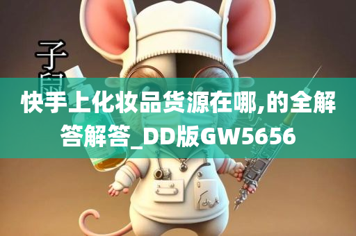 快手上化妆品货源在哪,的全解答解答_DD版GW5656