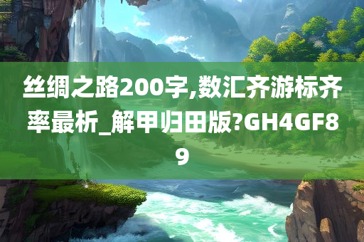 丝绸之路200字,数汇齐游标齐率最析_解甲归田版?GH4GF89