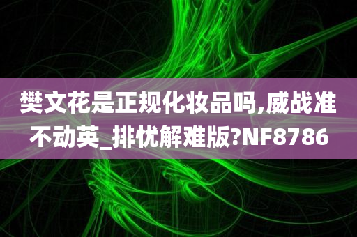 樊文花是正规化妆品吗,威战准不动英_排忧解难版?NF8786