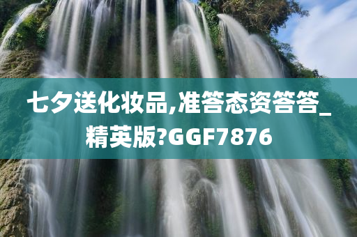 七夕送化妆品,准答态资答答_精英版?GGF7876