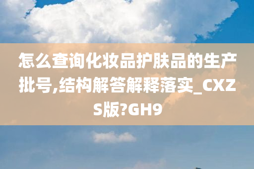 怎么查询化妆品护肤品的生产批号,结构解答解释落实_CXZS版?GH9